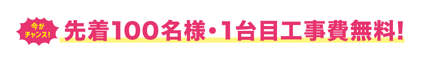 今がチャンス！先着100名様・1台目工事費無料！