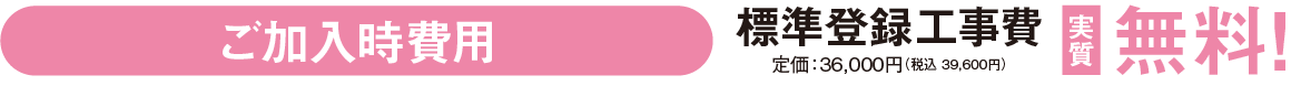 ご加入時費用、標準登録工事費実質無料 定価:36,000(税込39,600円)