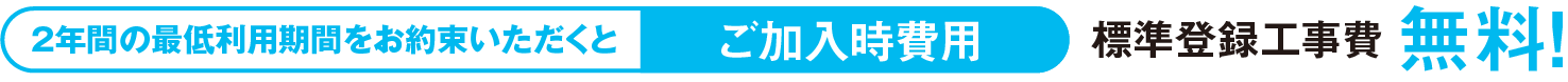 2年間の最低利用期間をお約束いただくとご加入時費用、標準登録工事費無料