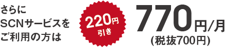 さらにSCNサービスをご利用の方は220円引き 770円/月 税抜700円