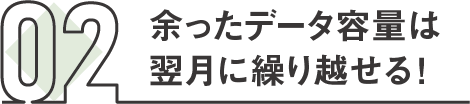 02 余ったデータ容量は翌月に繰り越せる！