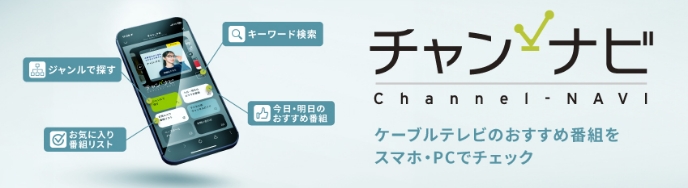 New! スイスイ！サクサク！簡単操作 次々と新しい番組情報やコンテンツに出会えます ワクワク！が待っている 話題の番組、魅力的な情報をお届けします 新しくなった チャン・ナビ