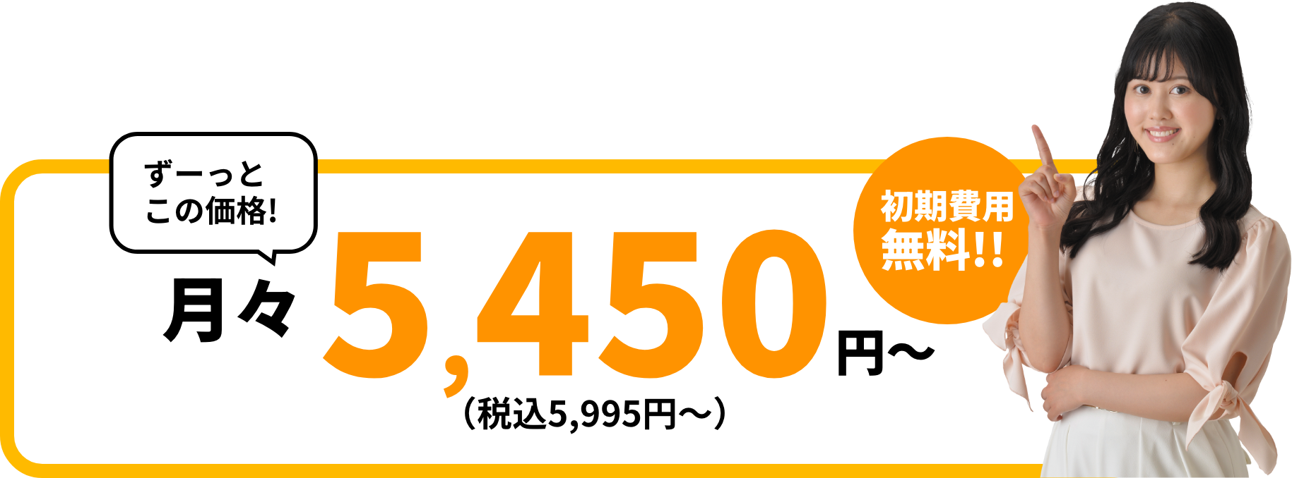 ずーっとこの価格！ 月々5,450円〜（税込5,995円〜） 初期費用無料！！と案内する女性モデルの料金バナー