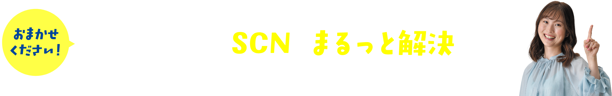 おまかせください！そのお困り事、SCNがまるっと解決します！