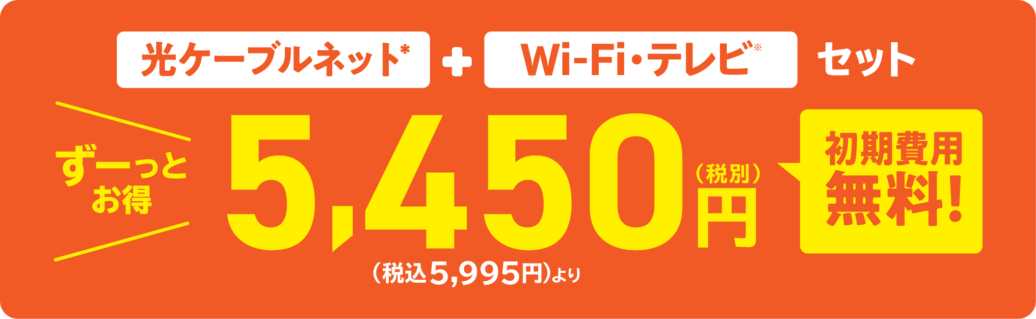光ケーブルネット ＋ Wi-Fi・テレビ セット　ずーっとお得 5,450円（税別）（税込5,995円）より　初期費用無料！