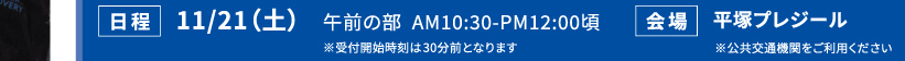 日程 11/21(土) 午前の部 AM10:30-PM12:00頃 会場 平塚プレジール